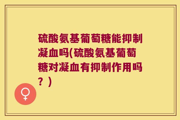 硫酸氨基葡萄糖能抑制凝血吗(硫酸氨基葡萄糖对凝血有抑制作用吗?)