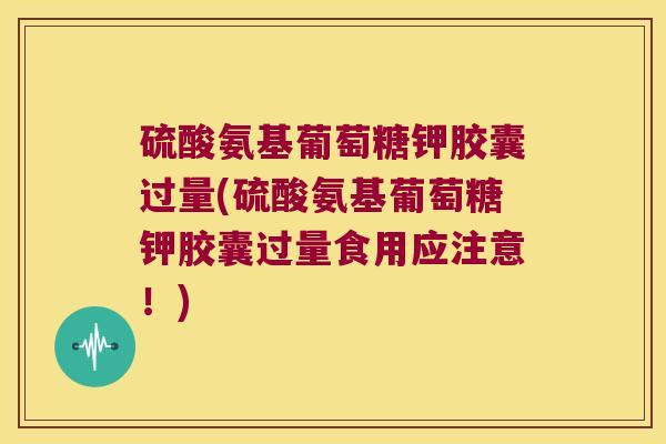 硫酸氨基葡萄糖钾胶囊过量(硫酸氨基葡萄糖钾胶囊过量食用应注意!)