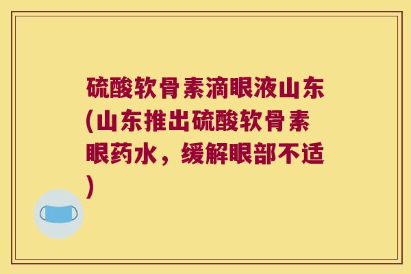 硫酸软骨素滴眼液山东(山东推出硫酸软骨素眼药水,缓解眼部不适)