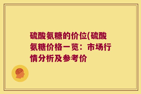 硫酸氨糖的价位(硫酸氨糖价格一览:市场行情分析及参考价