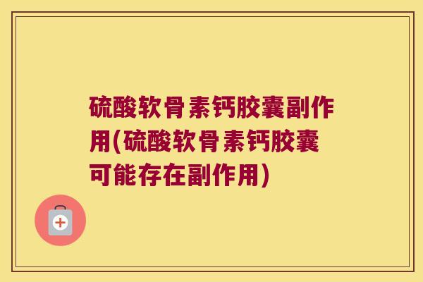 硫酸软骨素钙胶囊副作用(硫酸软骨素钙胶囊可能存在副作用)