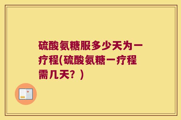 硫酸氨糖服多少天为一疗程(硫酸氨糖一疗程需几天?)