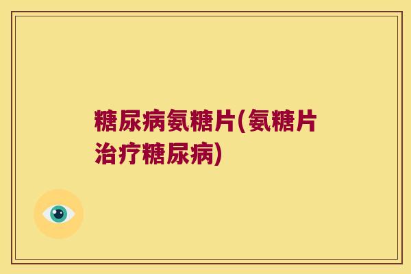糖尿病氨糖片(氨糖片治疗糖尿病)