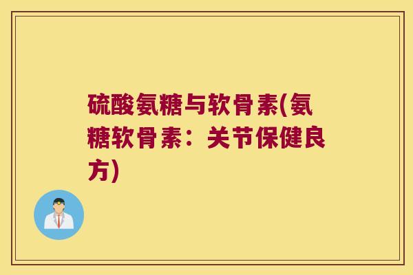 硫酸氨糖与软骨素(氨糖软骨素:关节保健良方)
