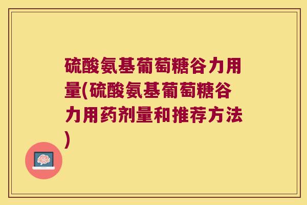 硫酸氨基葡萄糖谷力用量(硫酸氨基葡萄糖谷力用药剂量和推荐方法)
