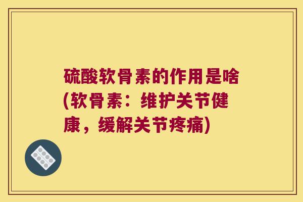 硫酸软骨素的作用是啥(软骨素:维护关节健康,缓解关节疼痛)