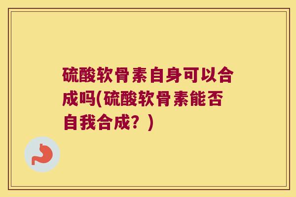 硫酸软骨素自身可以合成吗(硫酸软骨素能否自我合成？)