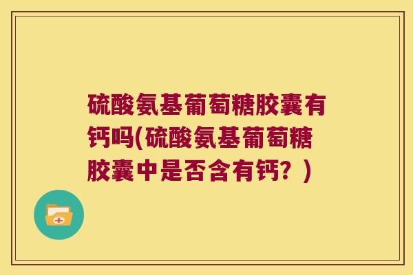 硫酸氨基葡萄糖胶囊有钙吗(硫酸氨基葡萄糖胶囊中是否含有钙?)