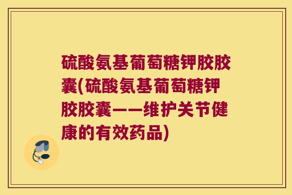 硫酸氨基葡萄糖钾胶胶囊(硫酸氨基葡萄糖钾胶胶囊——维护关节健康的有效药品)