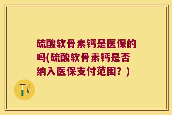 硫酸软骨素钙是医保的吗(硫酸软骨素钙是否纳入医保支付范围?)