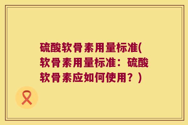 硫酸软骨素用量标准(软骨素用量标准:硫酸软骨素应如何使用?)