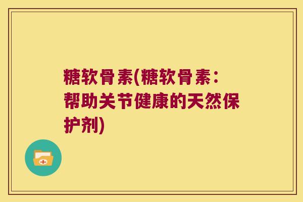 糖软骨素(糖软骨素:帮助关节健康的天然保护剂)