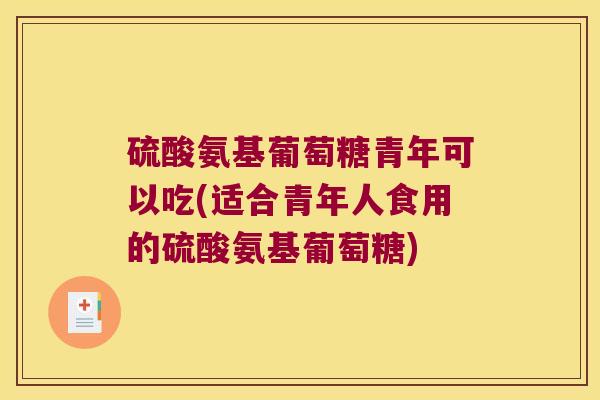 硫酸氨基葡萄糖青年可以吃(适合青年人食用的硫酸氨基葡萄糖)