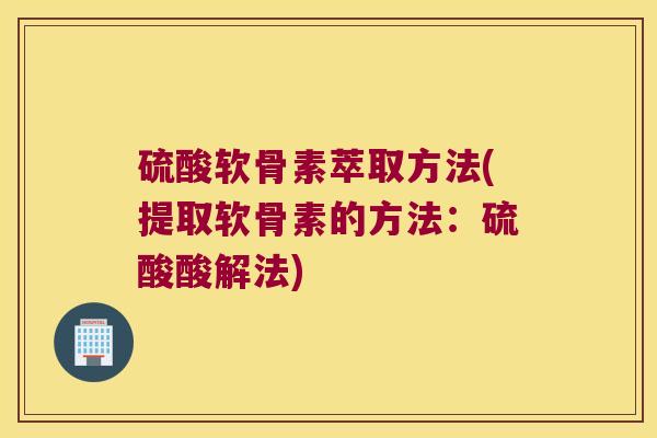 硫酸软骨素萃取方法(提取软骨素的方法:硫酸酸解法)