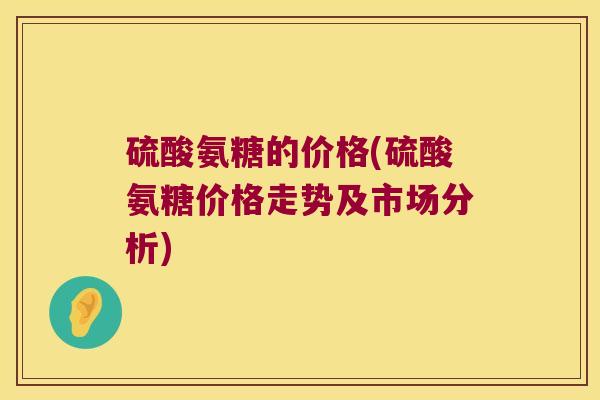 硫酸氨糖的价格(硫酸氨糖价格走势及市场分析)
