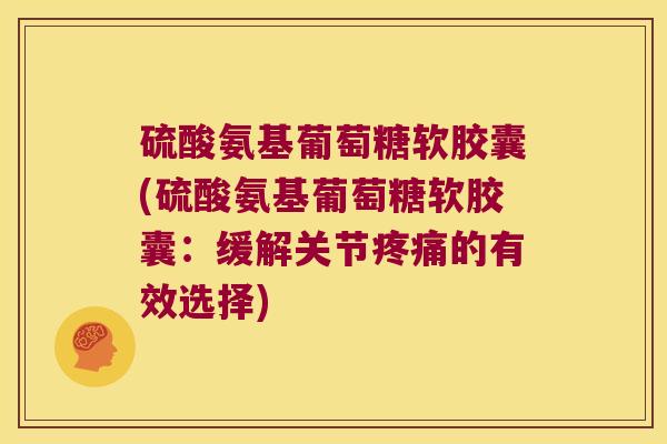 硫酸氨基葡萄糖软胶囊(硫酸氨基葡萄糖软胶囊:缓解关节疼痛的有效选择)