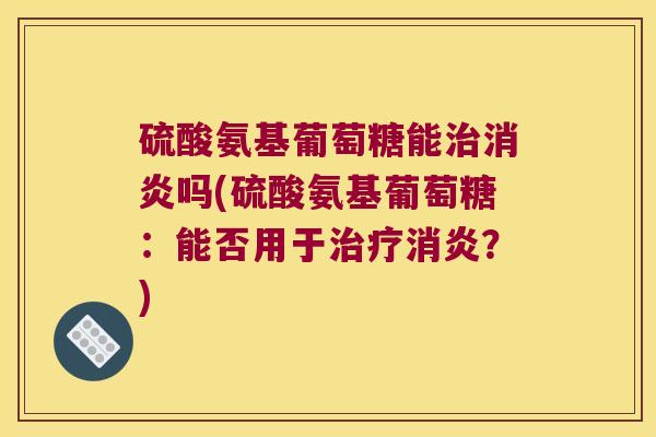 硫酸氨基葡萄糖能治消炎吗(硫酸氨基葡萄糖:能否用于治疗消炎?)