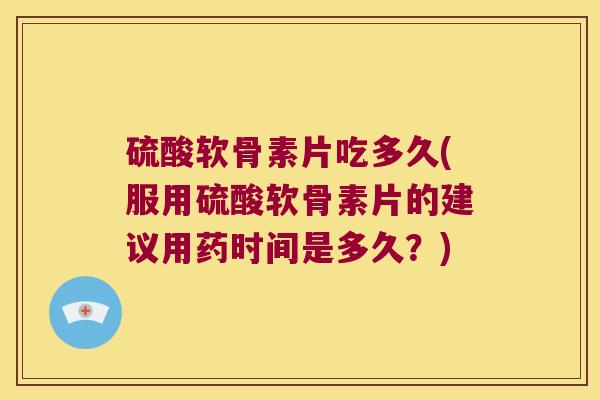 硫酸软骨素片吃多久(服用硫酸软骨素片的建议用药时间是多久?)