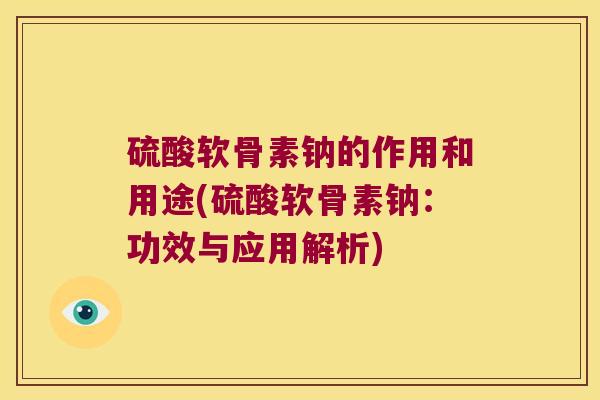 硫酸软骨素钠的作用和用途(硫酸软骨素钠:功效与应用解析)