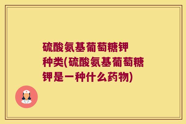 硫酸氨基葡萄糖钾 种类(硫酸氨基葡萄糖钾是一种什么药物)