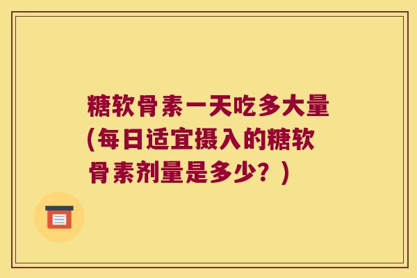 糖软骨素一天吃多大量(每日适宜摄入的糖软骨素剂量是多少?)