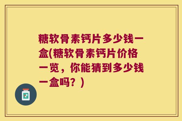 糖软骨素钙片多少钱一盒(糖软骨素钙片价格一览,你能猜到多少钱一盒吗?)