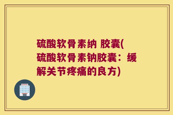 硫酸软骨素纳 胶囊(硫酸软骨素钠胶囊:缓解关节的良方) 硫酸软骨素纳 胶囊(硫酸软骨素钠胶囊:缓解关节的良方)