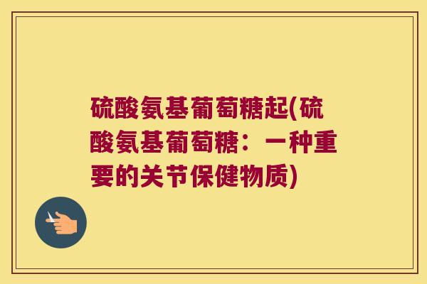 硫酸氨基葡萄糖起(硫酸氨基葡萄糖:一种重要的关节保健物质)