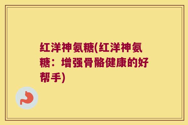 红洋神氨糖(红洋神氨糖:增强骨骼健康的好帮手)