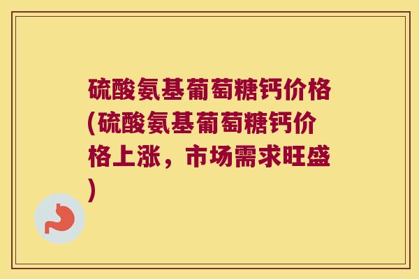硫酸氨基葡萄糖钙价格(硫酸氨基葡萄糖钙价格上涨,市场需求旺盛)