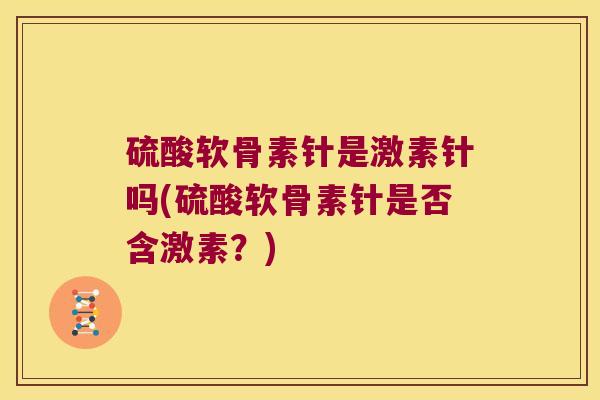 硫酸软骨素针是激素针吗(硫酸软骨素针是否含激素?)