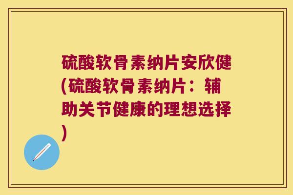 硫酸软骨素纳片安欣健(硫酸软骨素纳片:辅助关节健康的理想选择)