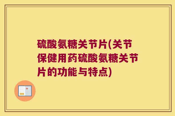 硫酸氨糖关节片(关节保健用药硫酸氨糖关节片的功能与特点)