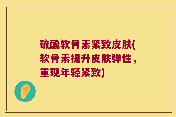 硫酸软骨素紧致皮肤(软骨素提升皮肤弹性,重现年轻紧致)