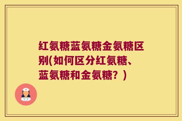 红氨糖蓝氨糖金氨糖区别(如何区分红氨糖、蓝氨糖和金氨糖?)