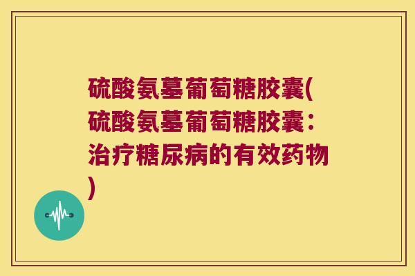 硫酸氨墓葡萄糖胶囊(硫酸氨墓葡萄糖胶囊:治疗糖尿病的有效药物)