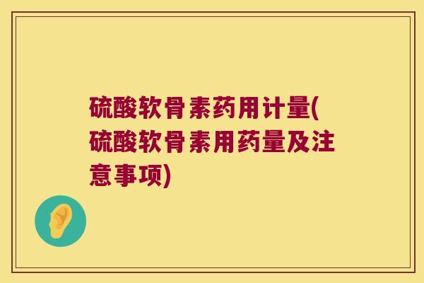 硫酸软骨素药用计量(硫酸软骨素用药量及注意事项)