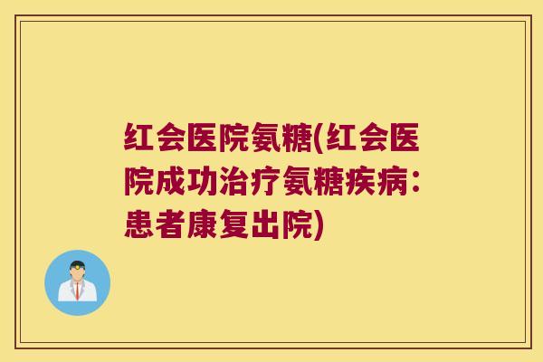 红会医院氨糖(红会医院成功治疗氨糖疾病:患者康复出院)