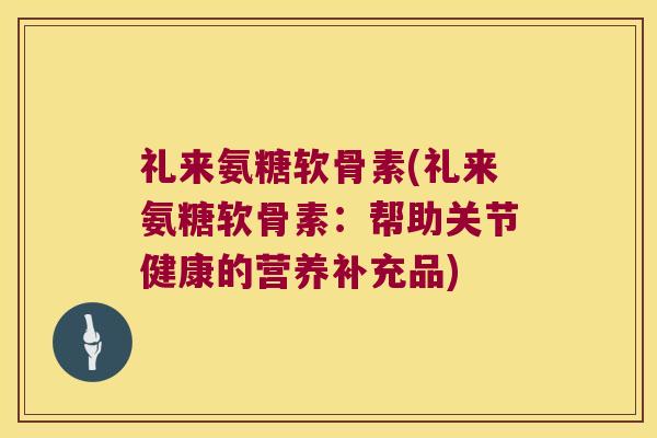 礼来氨糖软骨素(礼来氨糖软骨素:帮助关节健康的营养补充品)