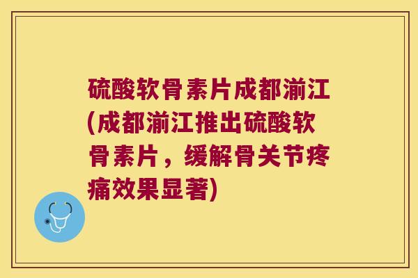 硫酸软骨素片成都湔江(成都湔江推出硫酸软骨素片,缓解骨关节疼痛效果显著)