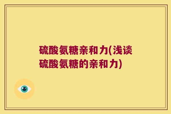 硫酸氨糖亲和力(浅谈硫酸氨糖的亲和力)