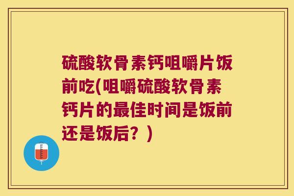硫酸软骨素钙咀嚼片饭前吃(咀嚼硫酸软骨素钙片的最佳时间是饭前还是饭后?)