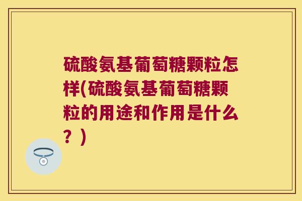 硫酸氨基葡萄糖颗粒怎样(硫酸氨基葡萄糖颗粒的用途和作用是什么?)