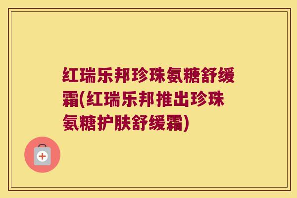 红瑞乐邦珍珠氨糖舒缓霜(红瑞乐邦推出珍珠氨糖护肤舒缓霜)