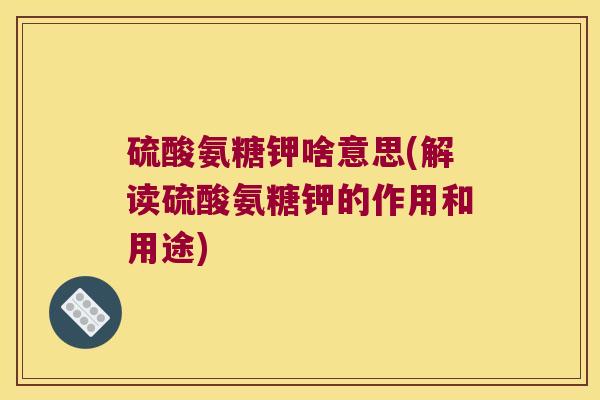 硫酸氨糖钾啥意思(解读硫酸氨糖钾的作用和用途)