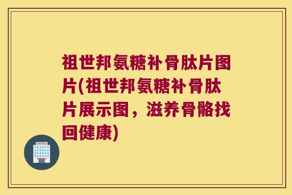 祖世邦氨糖补骨肽片图片(祖世邦氨糖补骨肽片展示图,滋养骨骼找回健康)