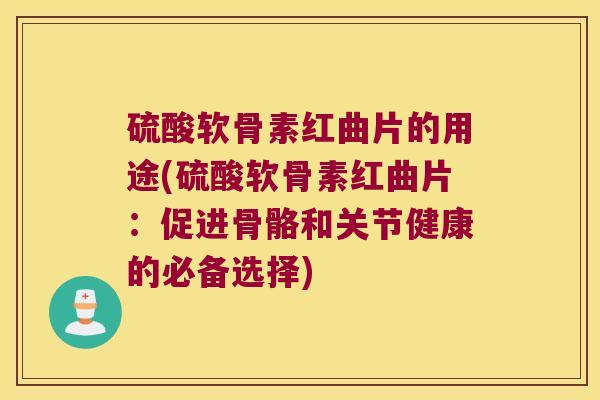 硫酸软骨素红曲片的用途(硫酸软骨素红曲片:促进骨骼和关节健康的必备选择)