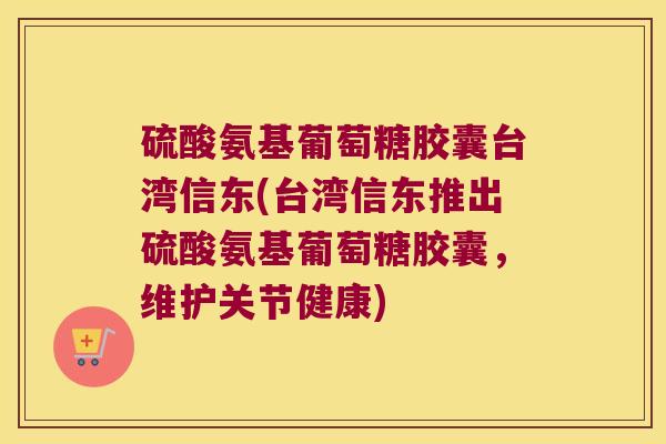 硫酸氨基葡萄糖胶囊台湾信东(台湾信东推出硫酸氨基葡萄糖胶囊,维护关节健康)