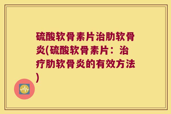 硫酸软骨素片治肋软骨炎(硫酸软骨素片:治疗肋软骨炎的有效方法)
