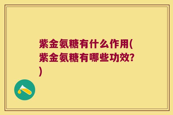 紫金氨糖有什么作用(紫金氨糖有哪些功效?)